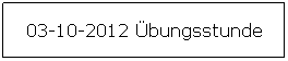 Textfeld: 03-10-2012 bungsstunde 
